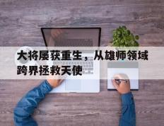 世俱杯时间-大将屡获重生，从雄师领域跨界拯救天使